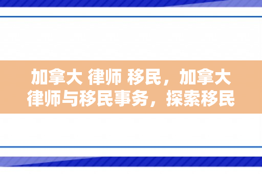 加拿大 律师 移民，加拿大律师与移民事务，探索移民之路的法律指引