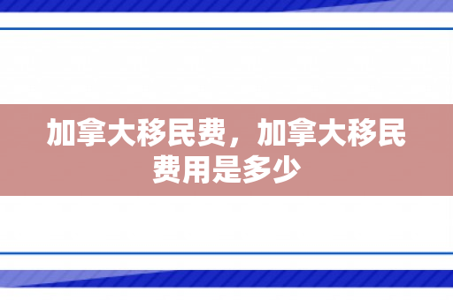 加拿大移民费，加拿大移民费用是多少