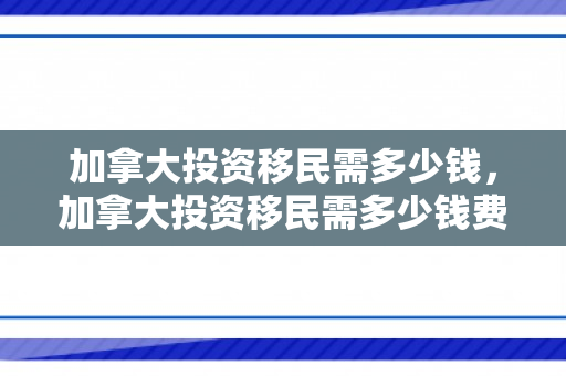 加拿大投资移民需多少钱，加拿大投资移民需多少钱费用