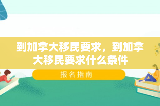 到加拿大移民要求，到加拿大移民要求什么条件