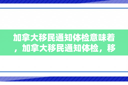 加拿大移民通知体检意味着，加拿大移民通知体检，移民过程中的重要环节与意义解析
