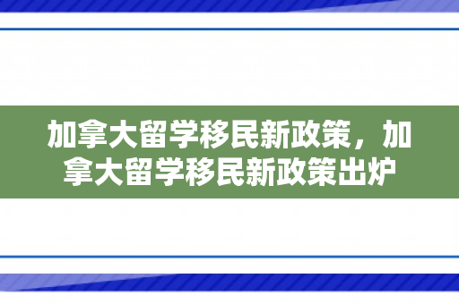 加拿大留学移民新政策，加拿大留学移民新政策出炉