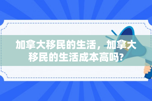 加拿大移民的生活，加拿大移民的生活成本高吗?