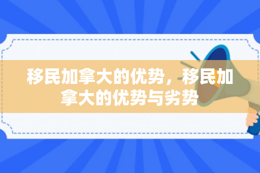 移民加拿大的优势，移民加拿大的优势与劣势