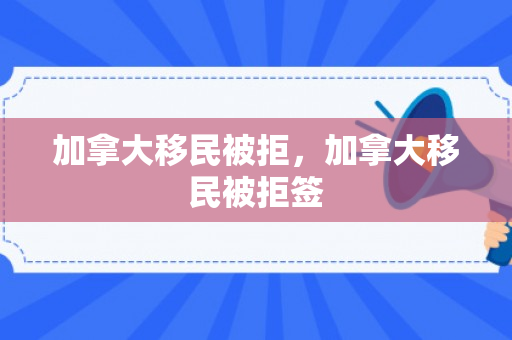加拿大移民被拒，加拿大移民被拒签