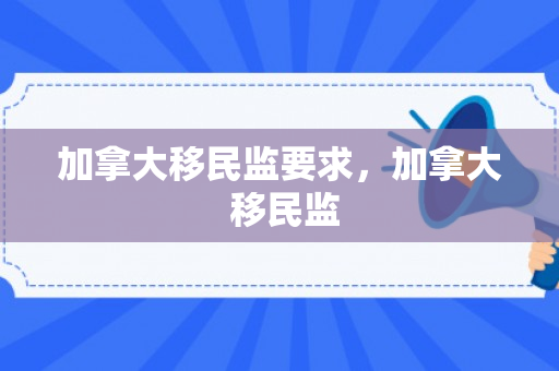 加拿大移民监要求，加拿大 移民监