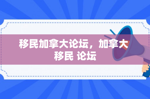 移民加拿大论坛，加拿大 移民 论坛