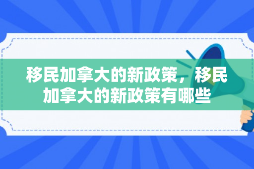 移民加拿大的新政策，移民加拿大的新政策有哪些