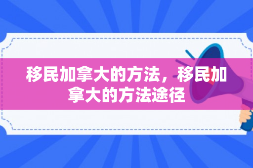 移民加拿大的方法，移民加拿大的方法途径