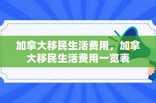 加拿大移民生活费用，加拿大移民生活费用一览表