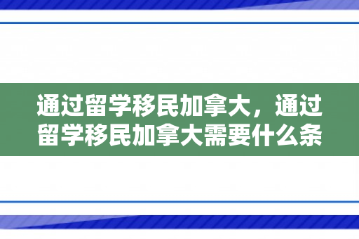 通过留学移民加拿大，通过留学移民加拿大需要什么条件