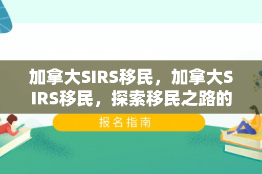 加拿大SIRS移民，加拿大SIRS移民，探索移民之路的优选方案