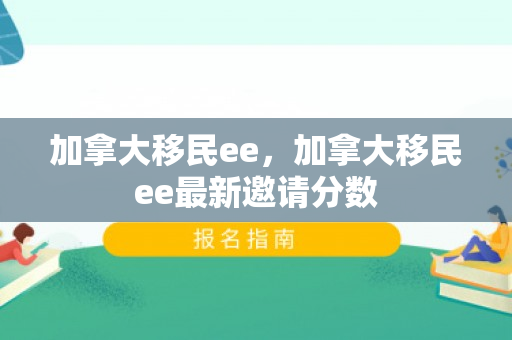 加拿大移民ee，加拿大移民ee最新邀请分数