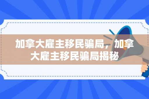 加拿大雇主移民骗局，加拿大雇主移民骗局揭秘