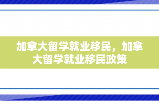 加拿大留学就业移民，加拿大留学就业移民政策