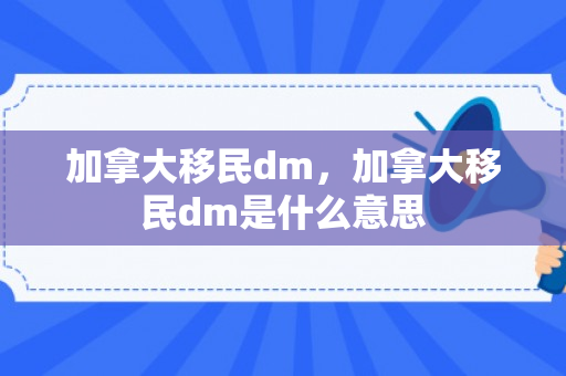 加拿大移民dm，加拿大移民dm是什么意思