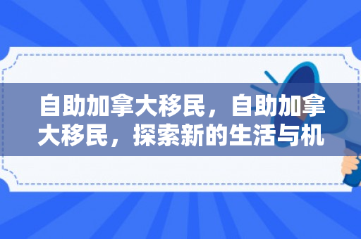自助加拿大移民，自助加拿大移民，探索新的生活与机遇