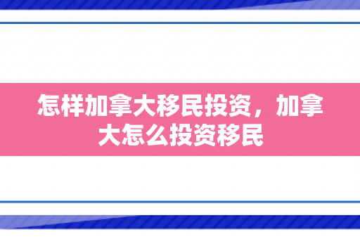怎样加拿大移民投资，加拿大怎么投资移民
