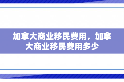 加拿大商业移民费用，加拿大商业移民费用多少