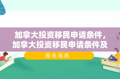 加拿大投资移民申请条件，加拿大投资移民申请条件及流程