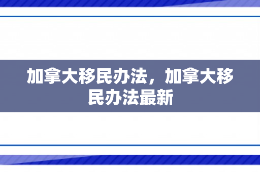 加拿大移民办法，加拿大移民办法最新