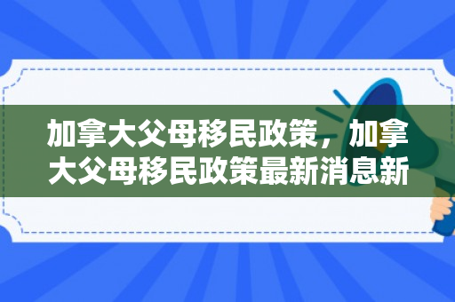 加拿大父母移民政策，加拿大父母移民政策最新消息新闻