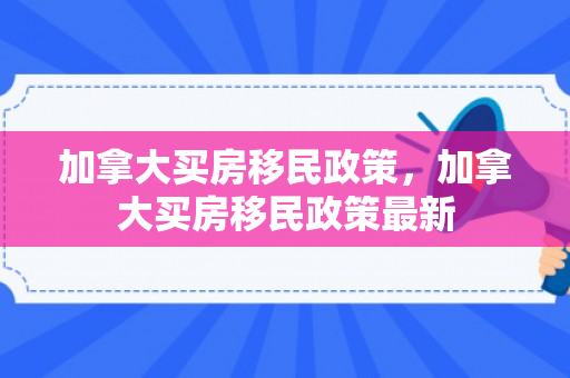 加拿大买房移民政策，加拿大买房移民政策最新