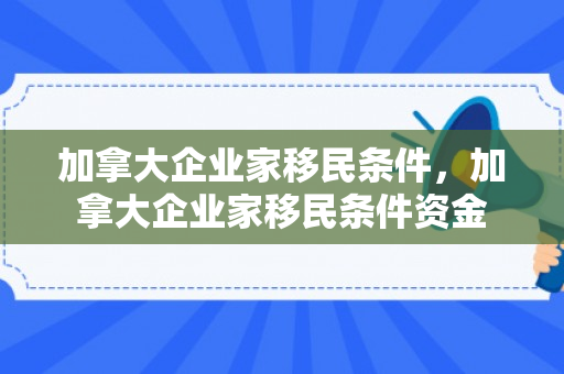 加拿大企业家移民条件，加拿大企业家移民条件资金