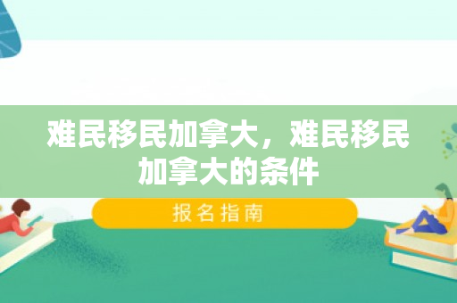 难民移民加拿大，难民移民加拿大的条件