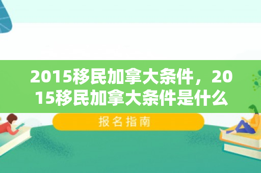 2015移民加拿大条件，2015移民加拿大条件是什么