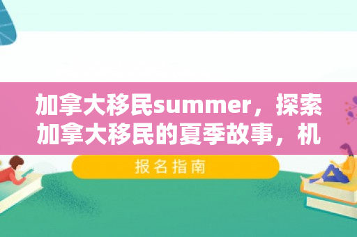 加拿大移民summer，探索加拿大移民的夏季故事，机遇与生活的崭新篇章