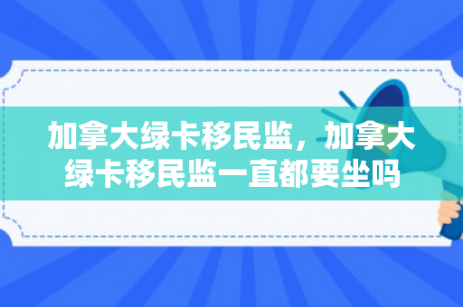 加拿大绿卡移民监，加拿大绿卡移民监一直都要坐吗