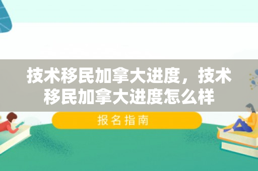 技术移民加拿大进度，技术移民加拿大进度怎么样