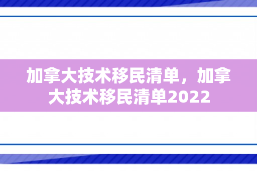 加拿大技术移民清单，加拿大技术移民清单2022