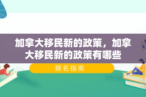 加拿大移民新的政策，加拿大移民新的政策有哪些