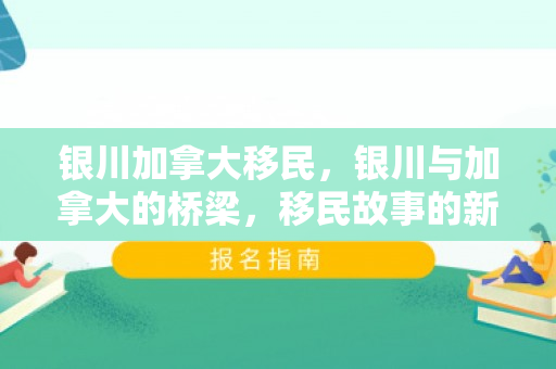 银川加拿大移民，银川与加拿大的桥梁，移民故事的新篇章
