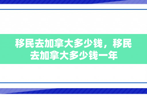 移民去加拿大多少钱，移民去加拿大多少钱一年
