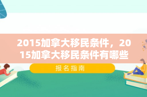 2015加拿大移民条件，2015加拿大移民条件有哪些