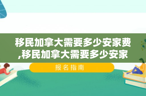 移民加拿大需要多少安家费,移民加拿大需要多少安家费呢