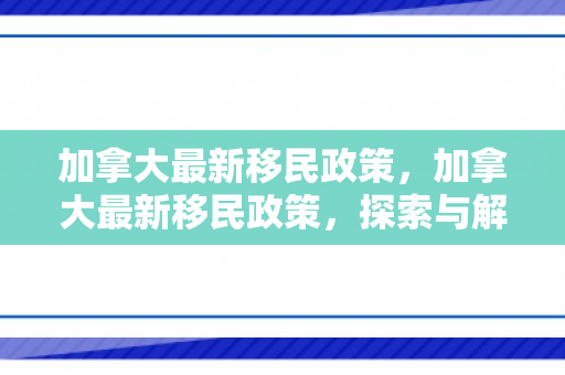 加拿大最新移民政策，加拿大最新移民政策，探索与解读