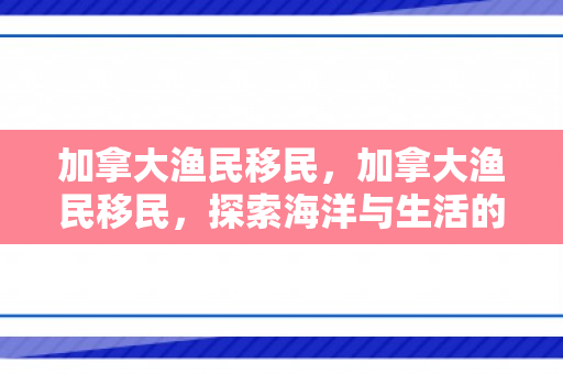 加拿大渔民移民，加拿大渔民移民，探索海洋与生活的双重旅程