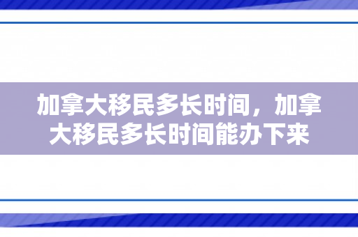 加拿大移民多长时间，加拿大移民多长时间能办下来
