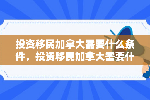 投资移民加拿大需要什么条件，投资移民加拿大需要什么条件和手续