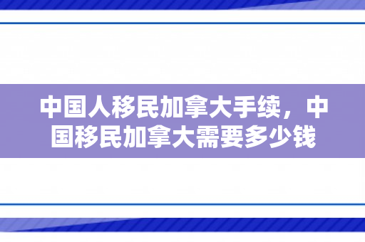 中国人移民加拿大手续，中国移民加拿大需要多少钱