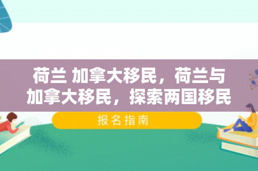 荷兰 加拿大移民，荷兰与加拿大移民，探索两国移民现象的交汇点