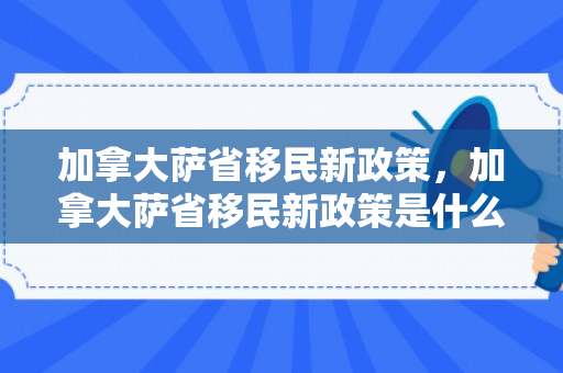 加拿大萨省移民新政策，加拿大萨省移民新政策是什么