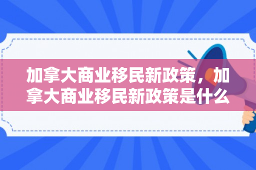 加拿大商业移民新政策，加拿大商业移民新政策是什么