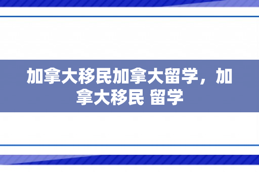 加拿大移民加拿大留学，加拿大移民 留学