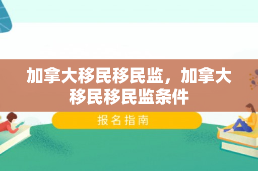 加拿大移民移民监，加拿大移民移民监条件