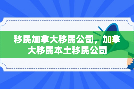 移民加拿大移民公司，加拿大移民本土移民公司